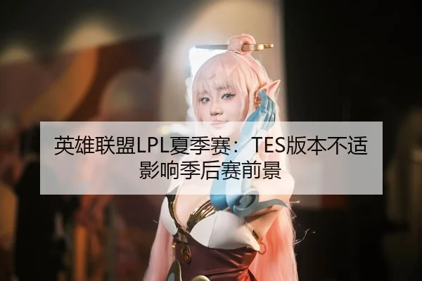 英雄联盟LPL夏季赛：TES版本不适影响季后赛前景