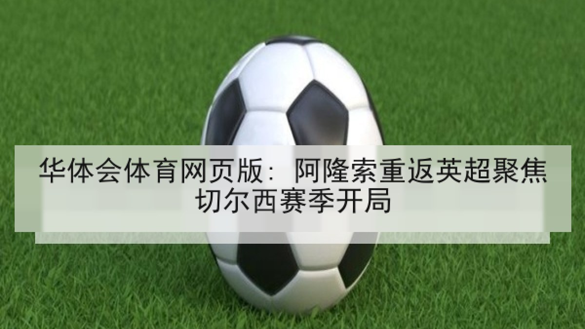 华体会体育网页版: 阿隆索重返英超聚焦切尔西赛季开局