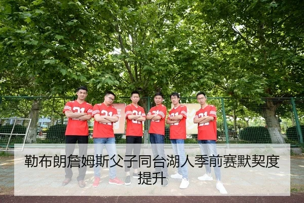 勒布朗詹姆斯父子同台湖人季前赛默契度提升