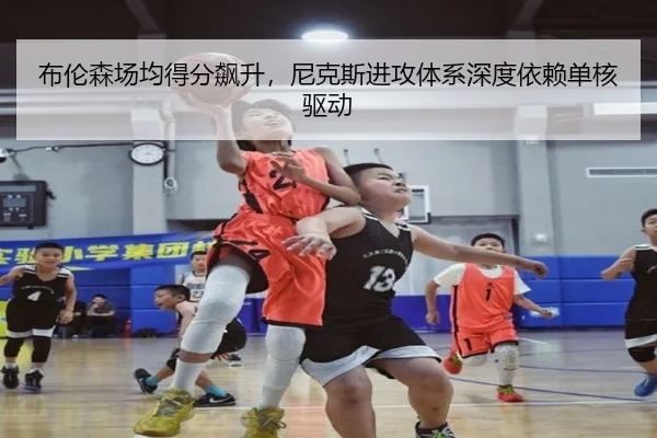 布伦森场均得分飙升，尼克斯进攻体系深度依赖单核驱动