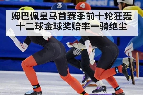 姆巴佩皇马首赛季前十轮狂轰十二球金球奖赔率一骑绝尘