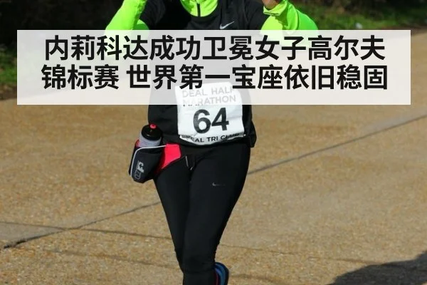 内莉科达成功卫冕女子高尔夫锦标赛 世界第一宝座依旧稳固