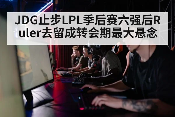 JDG止步LPL季后赛六强后Ruler去留成转会期最大悬念