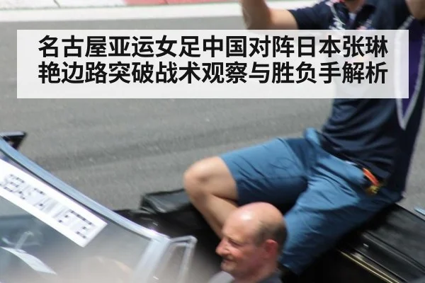 名古屋亚运女足中国对阵日本张琳艳边路突破战术观察与胜负手解析