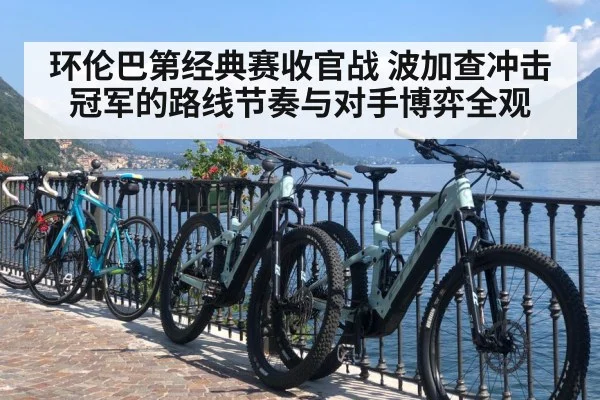环伦巴第经典赛收官战 波加查冲击冠军的路线节奏与对手博弈全观